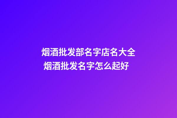 烟酒批发部名字店名大全 烟酒批发名字怎么起好-第1张-店铺起名-玄机派